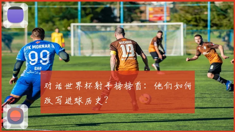 对话世界杯射手榜榜首：他们如何改写进球历史？